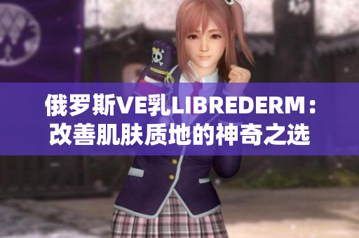 俄罗斯VE乳LIBREDERM：改善肌肤质地的神奇之选