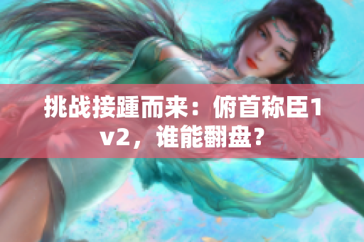 挑战接踵而来：俯首称臣1v2，谁能翻盘？