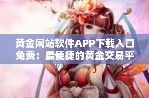 黄金网站软件APP下载入口免费：最便捷的黄金交易平台新推荐