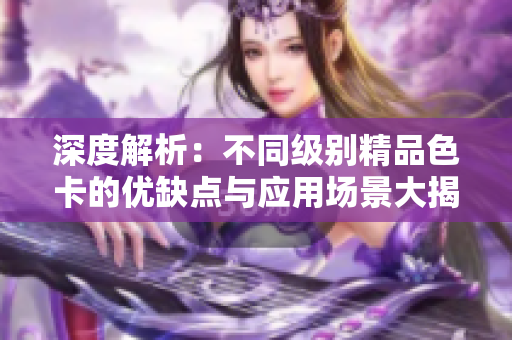 深度解析：不同级别精品色卡的优缺点与应用场景大揭秘！