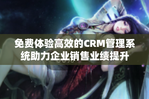 免费体验高效的CRM管理系统助力企业销售业绩提升