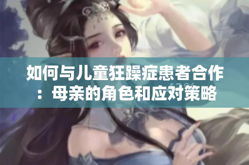 如何与儿童狂躁症患者合作：母亲的角色和应对策略