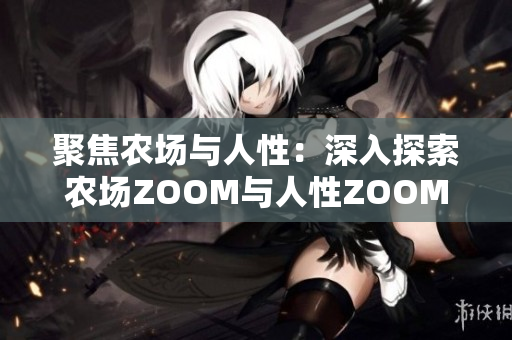 聚焦农场与人性：深入探索农场ZOOM与人性ZOOM