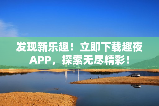 发现新乐趣！立即下载趣夜APP，探索无尽精彩！