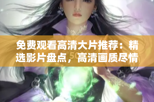 免费观看高清大片推荐：精选影片盘点，高清画质尽情畅享