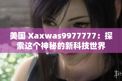 美国 Xaxwas9977777：探索这个神秘的新科技世界