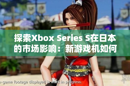 探索Xbox Series S在日本的市场影响：新游戏机如何挑战日本市场？