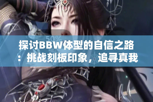 探讨BBW体型的自信之路：挑战刻板印象，追寻真我