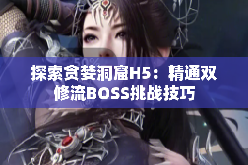 探索贪婪洞窟H5：精通双修流BOSS挑战技巧