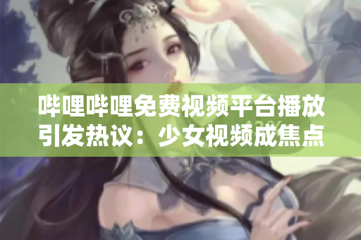 哔哩哔哩免费视频平台播放引发热议：少女视频成焦点