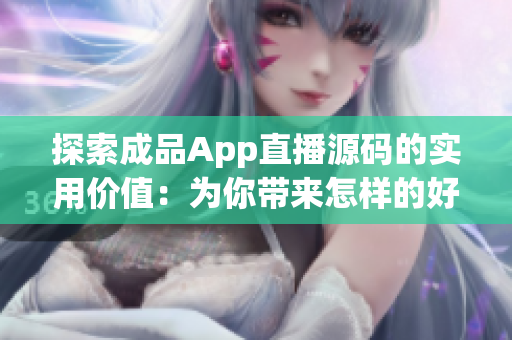 探索成品App直播源码的实用价值：为你带来怎样的好处？