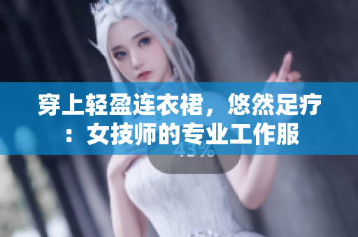 穿上轻盈连衣裙，悠然足疗：女技师的专业工作服