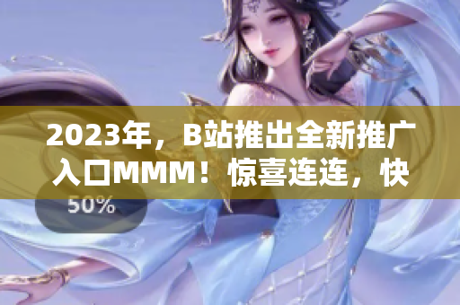 2023年，B站推出全新推广入口MMM！惊喜连连，快来探索各种精彩内容！