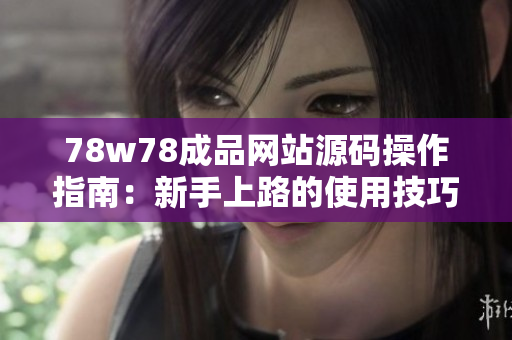 78w78成品网站源码操作指南：新手上路的使用技巧与步骤详解