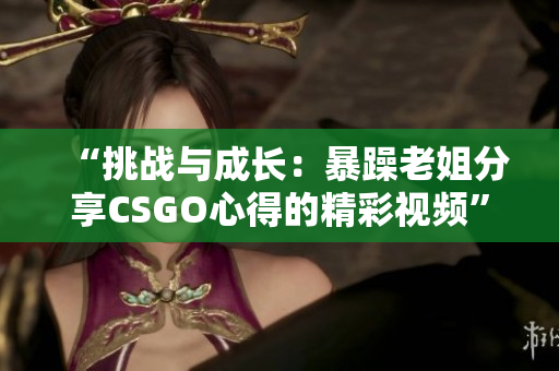 “挑战与成长：暴躁老姐分享CSGO心得的精彩视频”