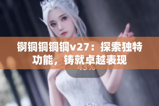 锕铜铜铜铜v27：探索独特功能，铸就卓越表现