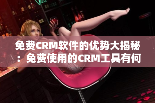 免费CRM软件的优势大揭秘：免费使用的CRM工具有何独特之处？