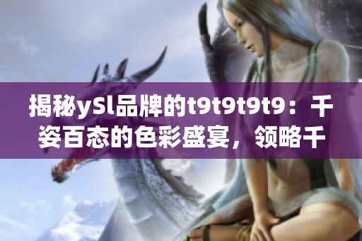 揭秘ySl品牌的t9t9t9t9：千姿百态的色彩盛宴，领略千人千色的魅力尽显