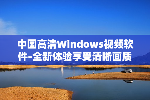 中国高清Windows视频软件-全新体验享受清晰画质