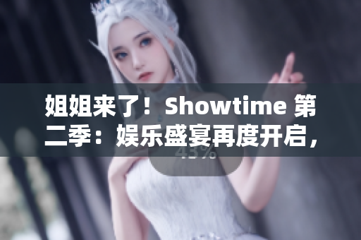 姐姐来了！Showtime 第二季：娱乐盛宴再度开启，更多精彩等你发现！