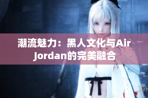 潮流魅力：黑人文化与Air Jordan的完美融合