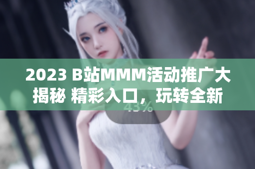 2023 B站MMM活动推广大揭秘 精彩入口，玩转全新体验