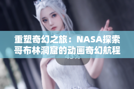 重塑奇幻之旅：NASA探索哥布林洞窟的动画奇幻航程