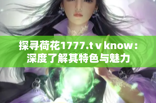 探寻荷花1777.tⅴknow：深度了解其特色与魅力