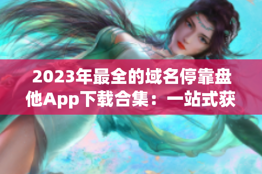 2023年最全的域名停靠盘他App下载合集：一站式获取所有应用！