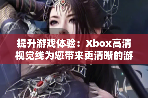 提升游戏体验：Xbox高清视觉线为您带来更清晰的游戏画面