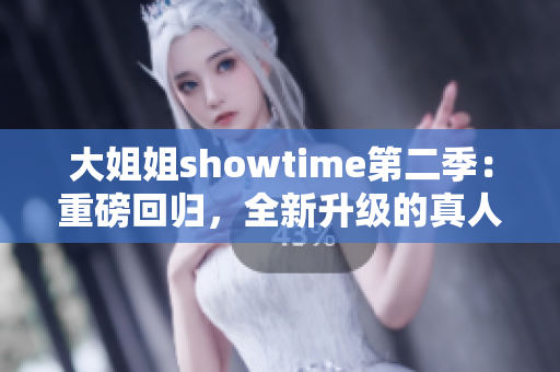 大姐姐showtime第二季：重磅回归，全新升级的真人秀体验，更多惊喜等你发现！