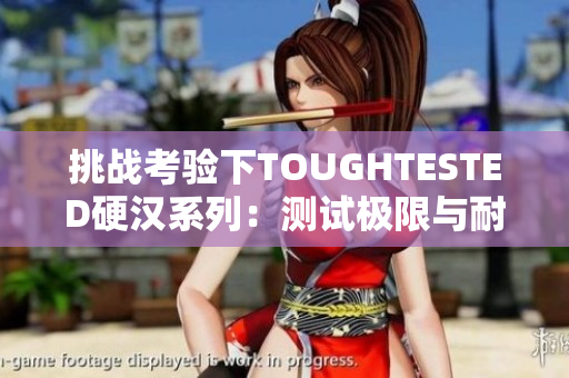 挑战考验下TOUGHTESTED硬汉系列：测试极限与耐久的科技创新