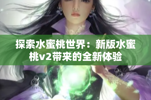 探索水蜜桃世界：新版水蜜桃v2带来的全新体验