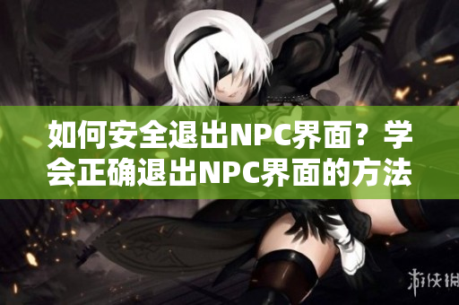 如何安全退出NPC界面？学会正确退出NPC界面的方法