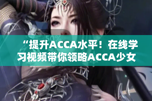 “提升ACCA水平！在线学习视频带你领略ACCA少女的学霸之路”