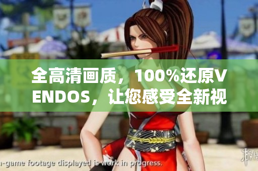 全高清画质，100%还原VENDOS，让您感受全新视听体验