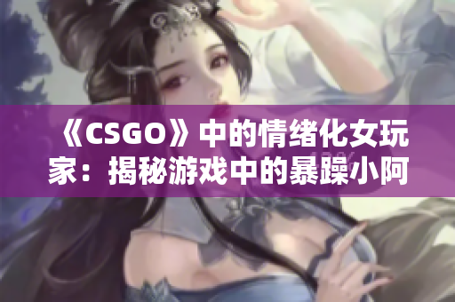 《CSGO》中的情绪化女玩家：揭秘游戏中的暴躁小阿姨现象