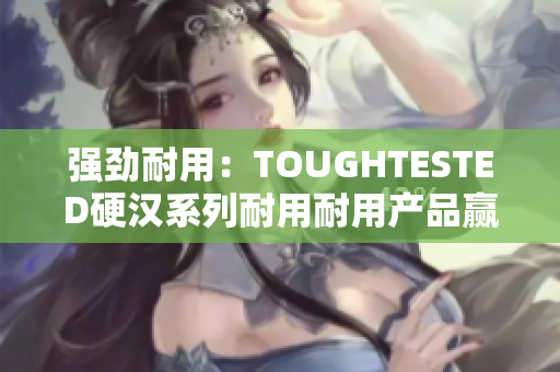 强劲耐用：TOUGHTESTED硬汉系列耐用耐用产品赢得消费者青睐