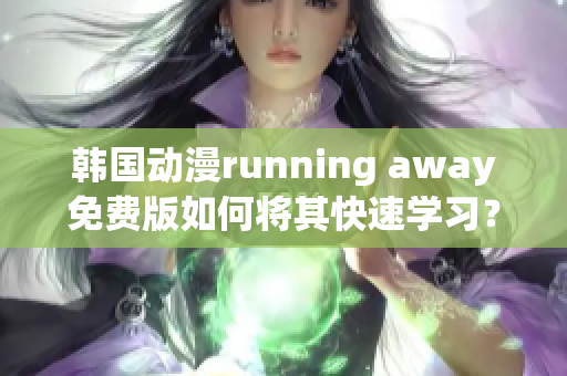 韩国动漫running away免费版如何将其快速学习？