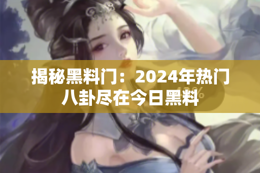 揭秘黑料门：2024年热门八卦尽在今日黑料