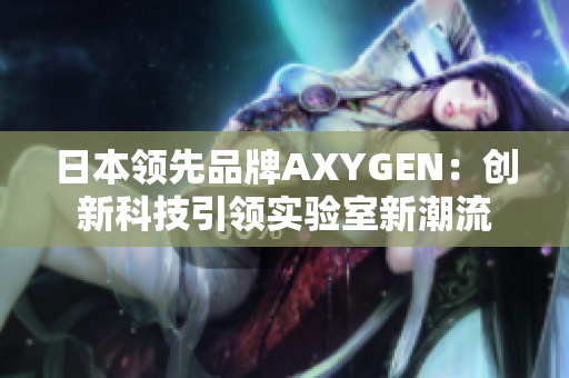 日本领先品牌AXYGEN：创新科技引领实验室新潮流