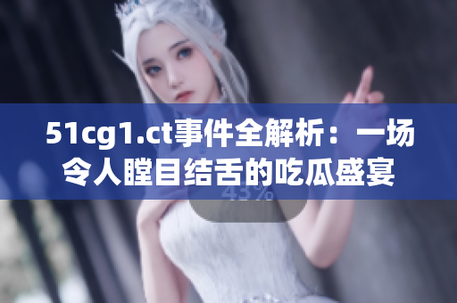 51cg1.ct事件全解析：一场令人瞠目结舌的吃瓜盛宴