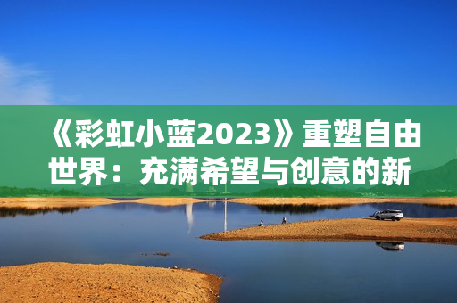 《彩虹小蓝2023》重塑自由世界：充满希望与创意的新篇章