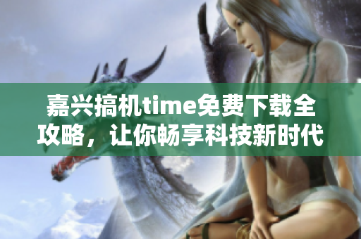 嘉兴搞机time免费下载全攻略，让你畅享科技新时代