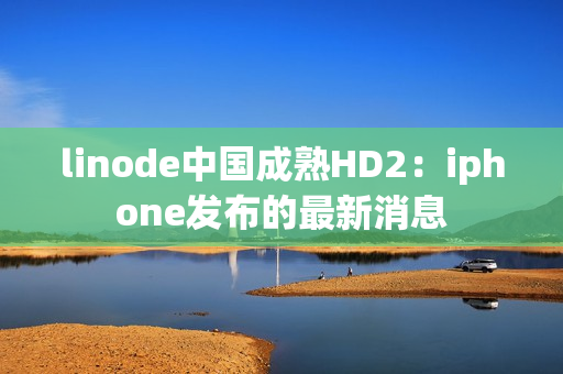 linode中国成熟HD2：iphone发布的最新消息