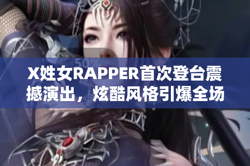 X姓女RAPPER首次登台震撼演出，炫酷风格引爆全场热议