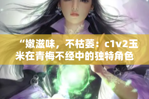 “嫩滋味，不枯萎：c1v2玉米在青梅不经中的独特角色”