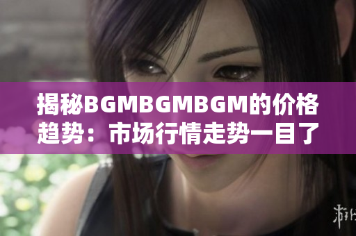 揭秘BGMBGMBGM的价格趋势：市场行情走势一目了然