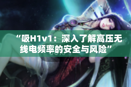 “吸H1v1：深入了解高压无线电频率的安全与风险”