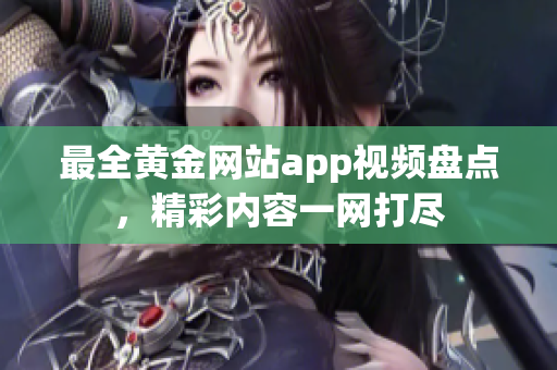 最全黄金网站app视频盘点，精彩内容一网打尽